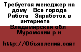 Требуется менеджер на дому - Все города Работа » Заработок в интернете   . Владимирская обл.,Муромский р-н